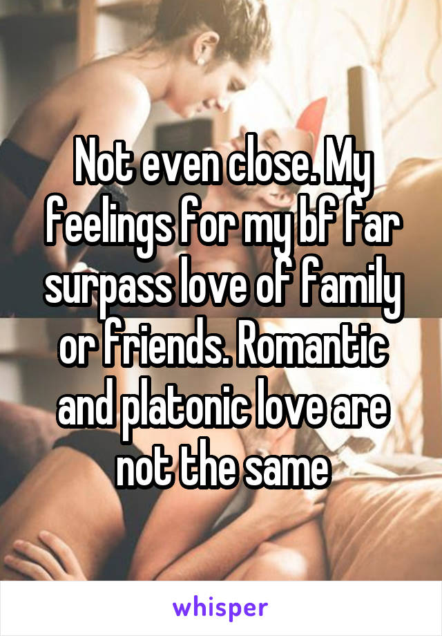 Not even close. My feelings for my bf far surpass love of family or friends. Romantic and platonic love are not the same