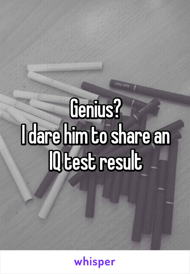 Genius?
I dare him to share an IQ test result