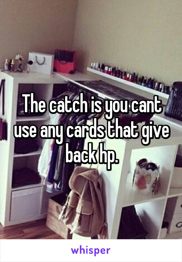 The catch is you cant use any cards that give back hp.