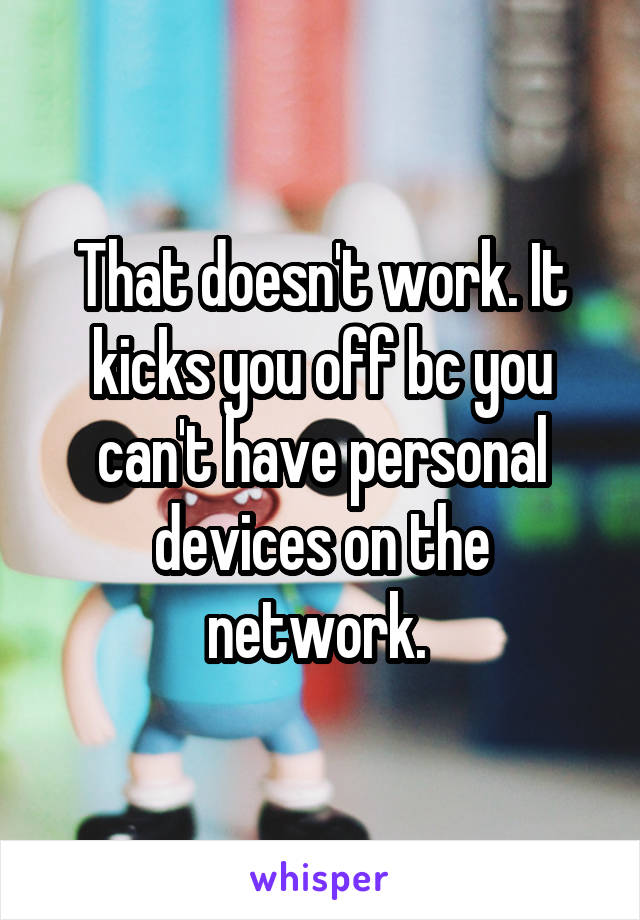 That doesn't work. It kicks you off bc you can't have personal devices on the network. 