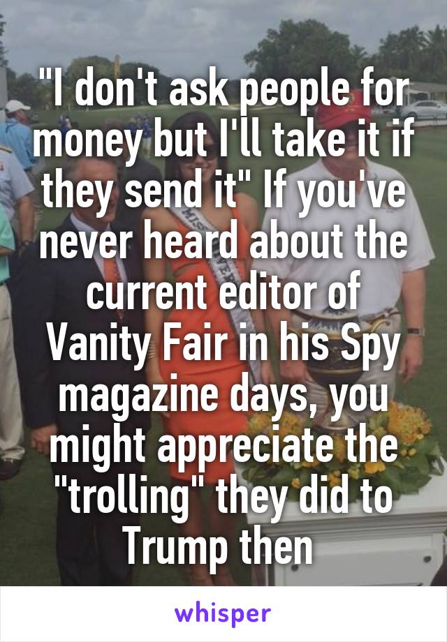 "I don't ask people for money but I'll take it if they send it" If you've never heard about the current editor of Vanity Fair in his Spy magazine days, you might appreciate the "trolling" they did to Trump then 