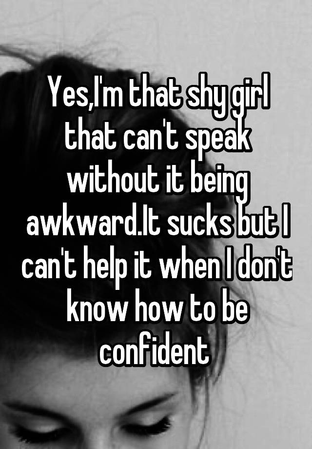 Yes I M That Shy Girl That Can T Speak Without It Being Awkward It Sucks But I Can T Help It