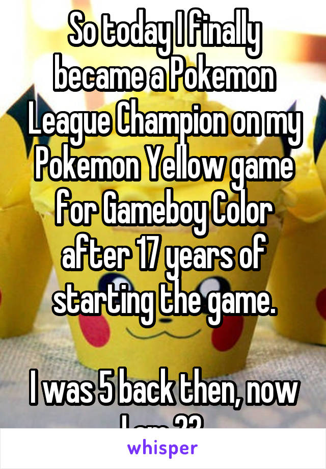 So today I finally became a Pokemon League Champion on my Pokemon Yellow game for Gameboy Color after 17 years of starting the game.

I was 5 back then, now I am 22.