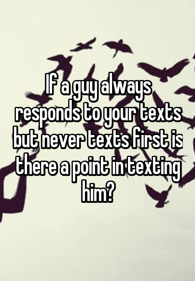 if-a-guy-always-responds-to-your-texts-but-never-texts-first-is-there-a