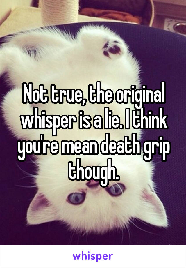 Not true, the original whisper is a lie. I think you're mean death grip though.