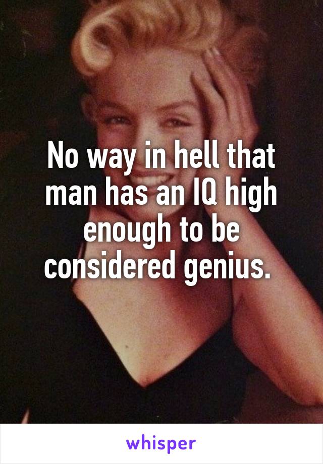 No way in hell that man has an IQ high enough to be considered genius. 
