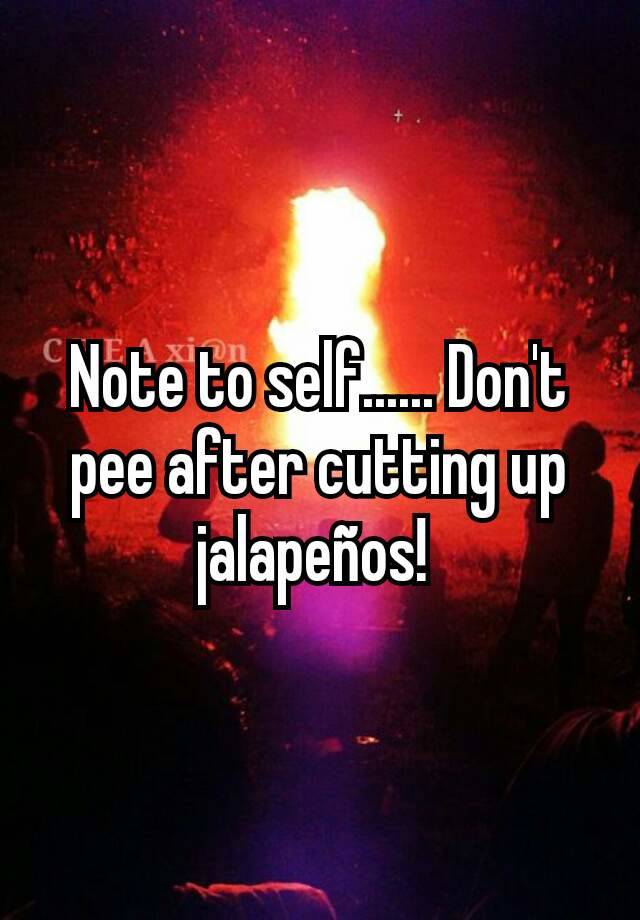 note-to-self-don-t-pee-after-cutting-up-jalape-os