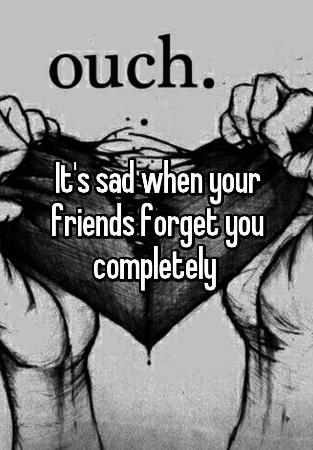 it-s-sad-when-your-friends-forget-you-completely