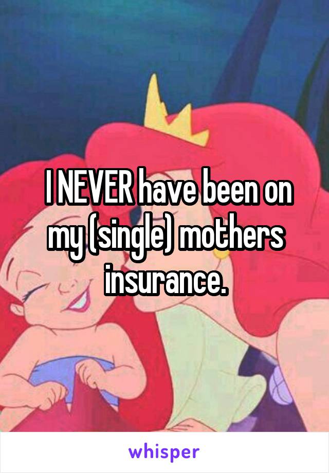  I NEVER have been on my (single) mothers insurance.