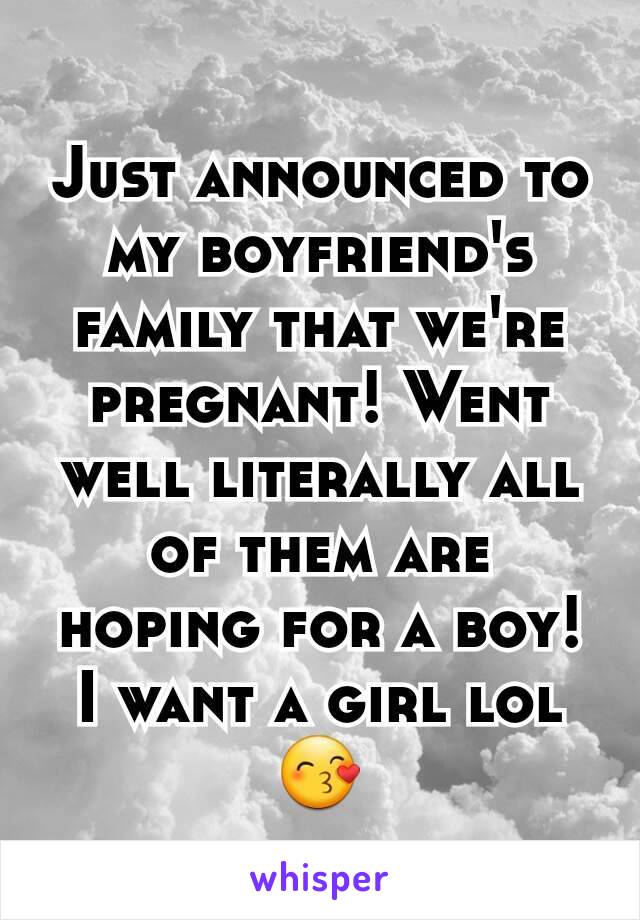 Just announced to my boyfriend's family that we're pregnant! Went well literally all of them are hoping for a boy! I want a girl lol😙