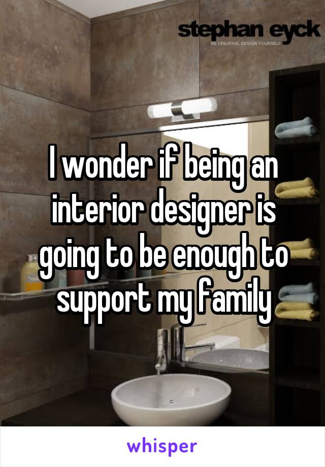I wonder if being an interior designer is going to be enough to support my family