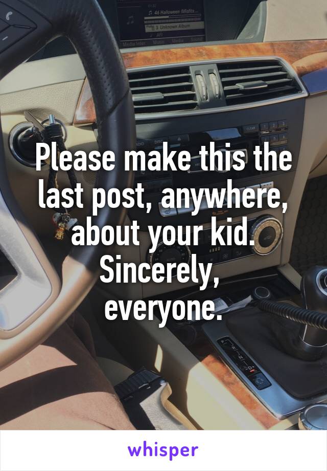 Please make this the last post, anywhere, about your kid. Sincerely, 
everyone.
