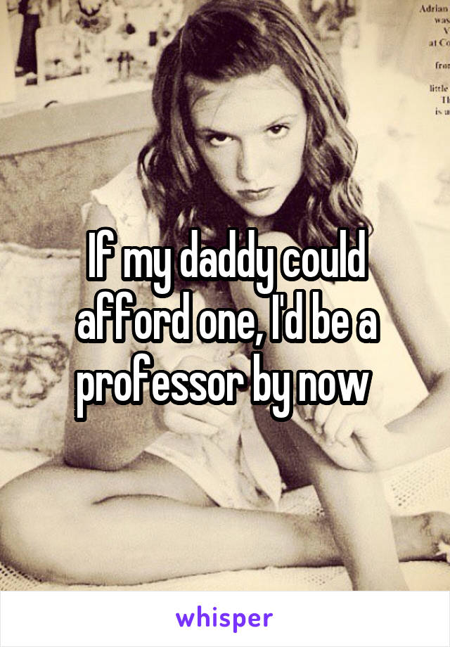 If my daddy could afford one, I'd be a professor by now 