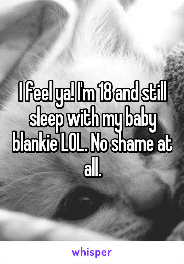 I feel ya! I'm 18 and still sleep with my baby blankie LOL. No shame at all.