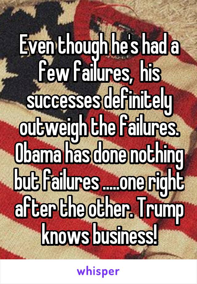 Even though he's had a few failures,  his successes definitely outweigh the failures. Obama has done nothing but failures .....one right after the other. Trump knows business!