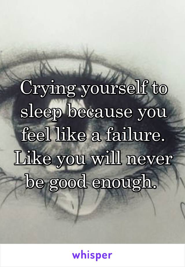 Crying yourself to sleep because you feel like a failure. Like you will never be good enough. 