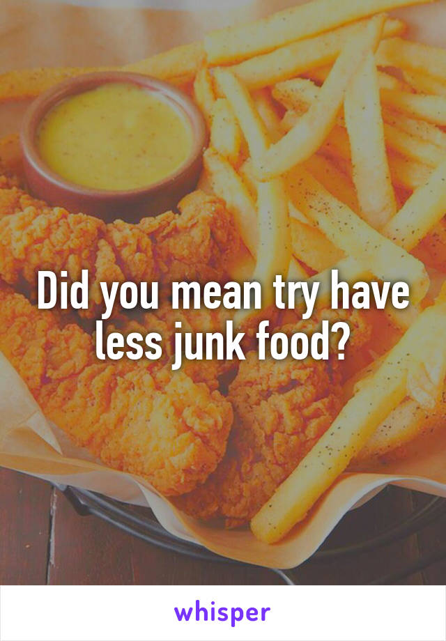 Did you mean try have less junk food?