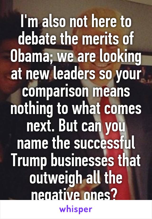 I'm also not here to debate the merits of Obama; we are looking at new leaders so your comparison means nothing to what comes next. But can you name the successful Trump businesses that outweigh all the negative ones? 