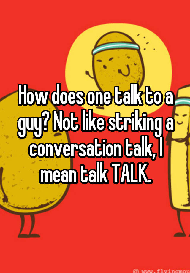 how-does-one-talk-to-a-guy-not-like-striking-a-conversation-talk-i