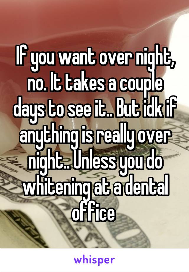 If you want over night, no. It takes a couple days to see it.. But idk if anything is really over night.. Unless you do whitening at a dental office 