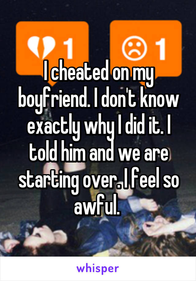 I cheated on my boyfriend. I don't know exactly why I did it. I told him and we are starting over. I feel so awful. 