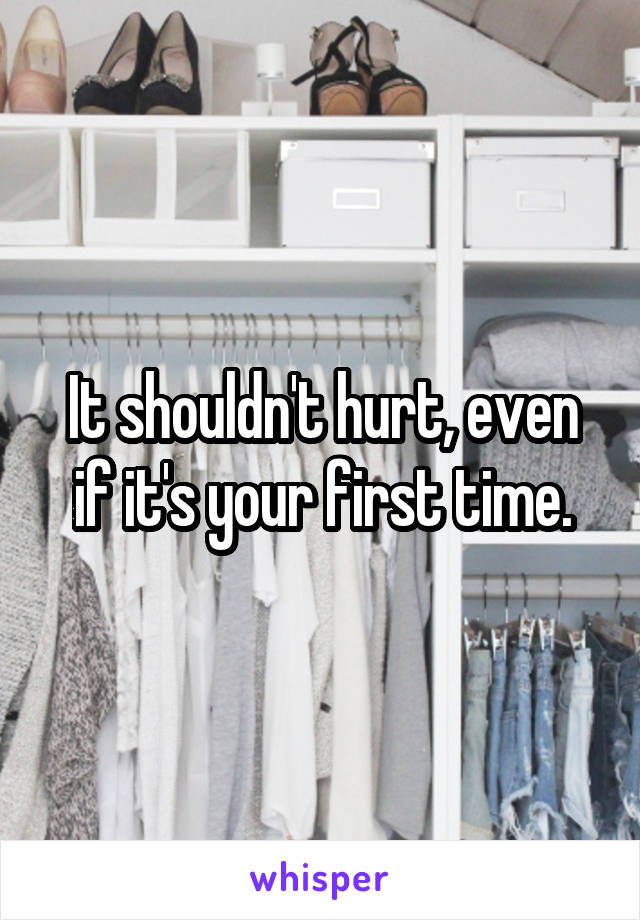 It shouldn't hurt, even if it's your first time.