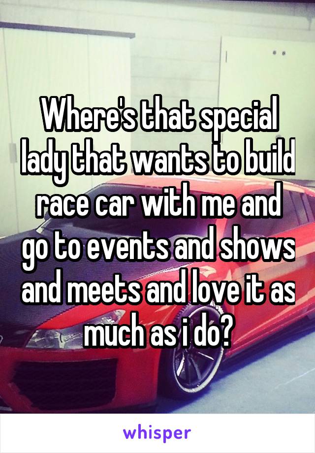 Where's that special lady that wants to build race car with me and go to events and shows and meets and love it as much as i do?