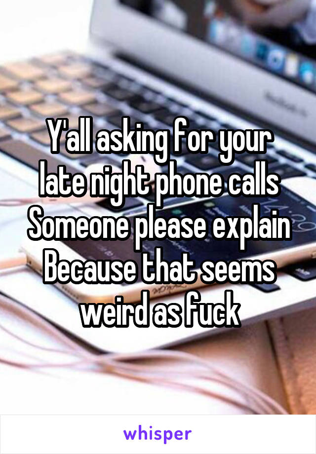 Y'all asking for your late night phone calls
Someone please explain
Because that seems weird as fuck
