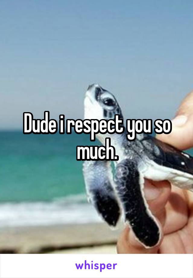 Dude i respect you so much.