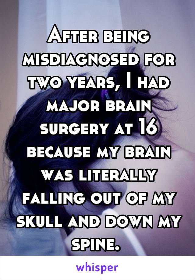 After being misdiagnosed for two years, I had major brain surgery at 16 because my brain was literally falling out of my skull and down my spine. 