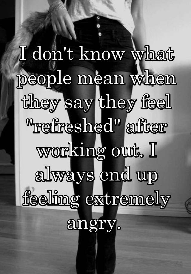 i-don-t-know-what-people-mean-when-they-say-they-feel-refreshed-after