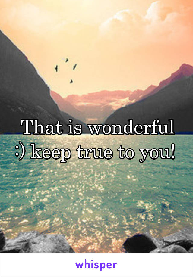 That is wonderful :) keep true to you! 