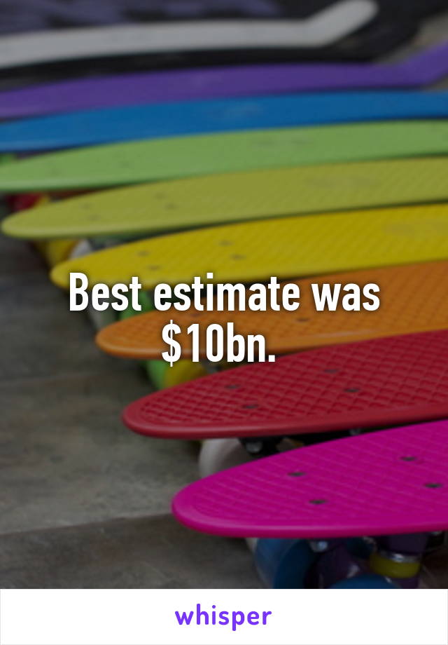 Best estimate was $10bn. 