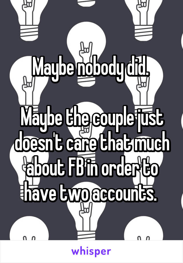 Maybe nobody did. 

Maybe the couple just doesn't care that much about FB in order to have two accounts. 