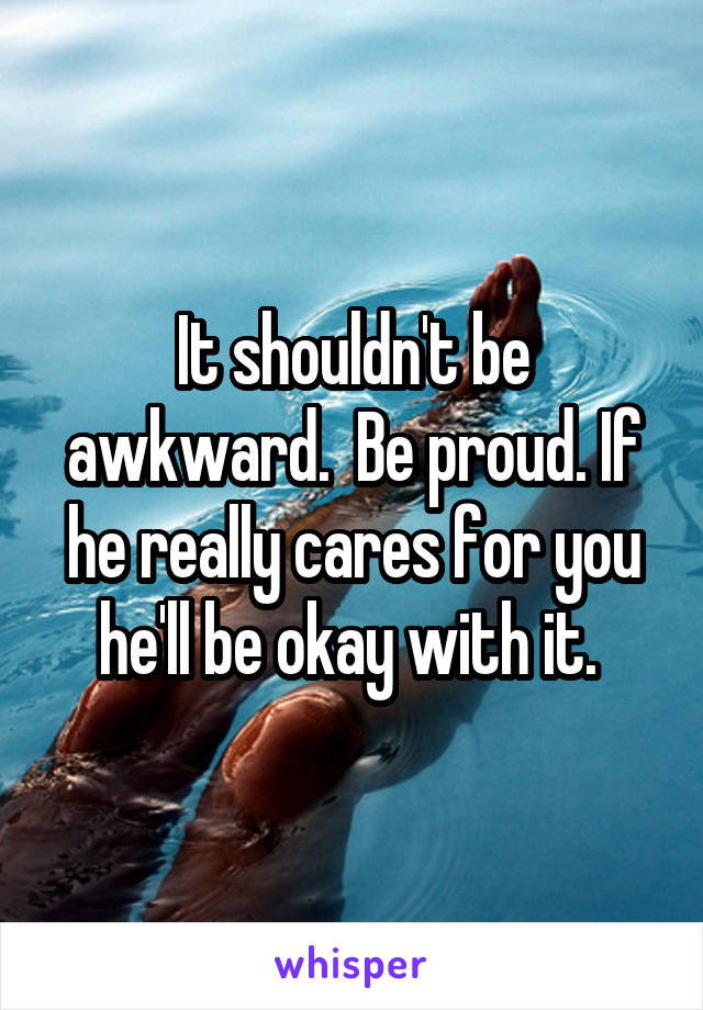 It shouldn't be awkward.  Be proud. If he really cares for you he'll be okay with it. 