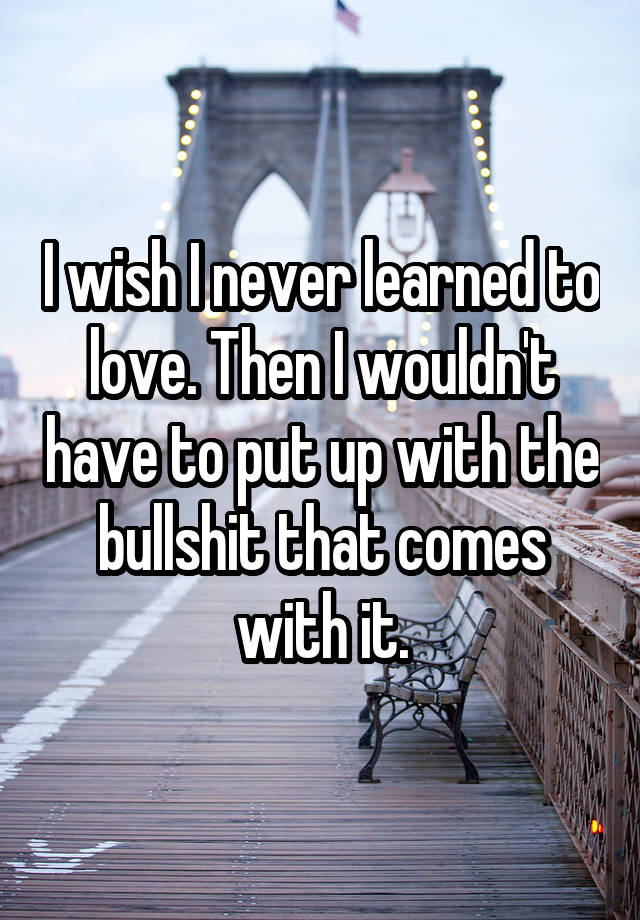 i-wish-i-never-learned-to-love-then-i-wouldn-t-have-to-put-up-with-the