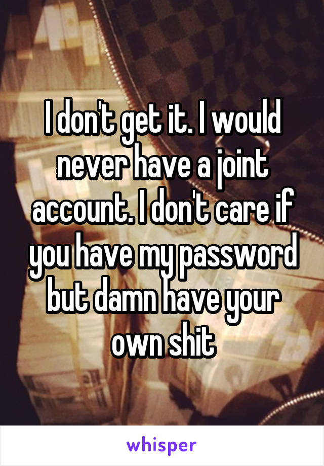 I don't get it. I would never have a joint account. I don't care if you have my password but damn have your own shit