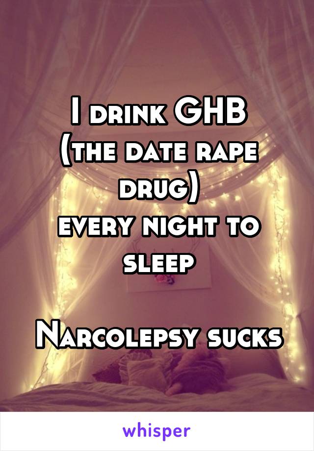 I drink GHB
(the date rape drug)
every night to sleep

Narcolepsy sucks