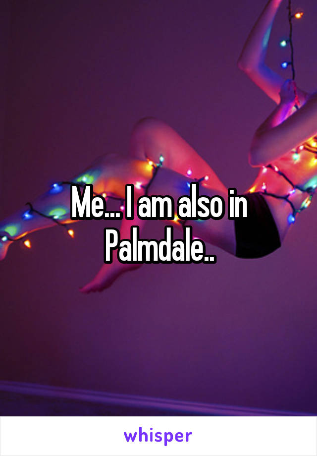 Me... I am also in Palmdale..