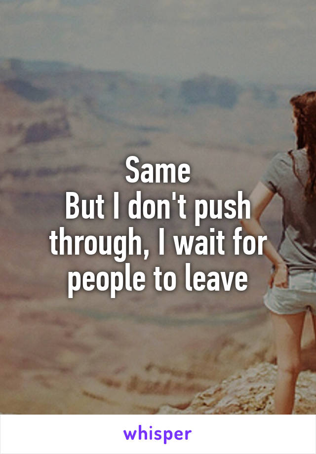 Same
But I don't push through, I wait for people to leave