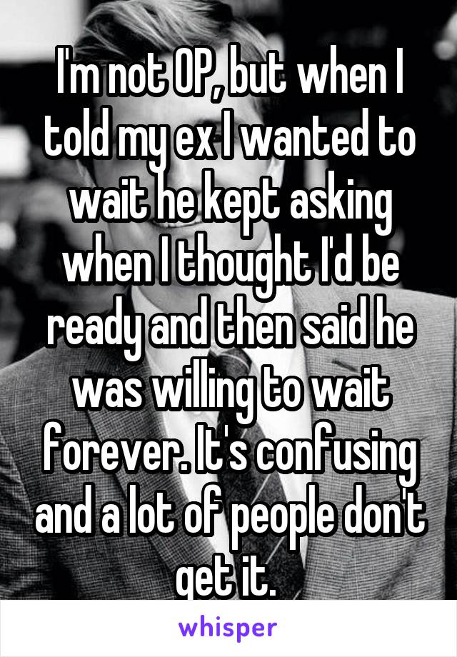 I'm not OP, but when I told my ex I wanted to wait he kept asking when I thought I'd be ready and then said he was willing to wait forever. It's confusing and a lot of people don't get it. 