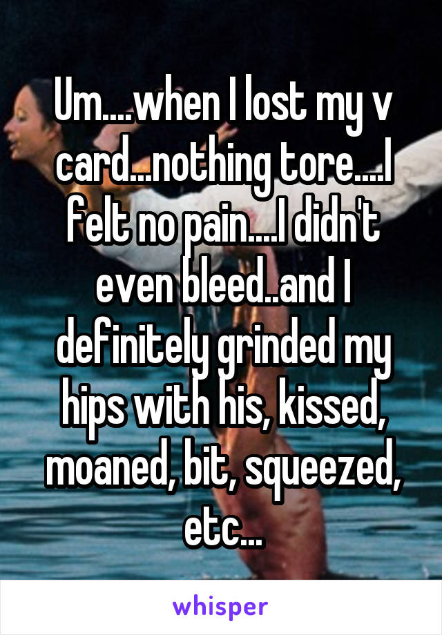 Um....when I lost my v card...nothing tore....I felt no pain....I didn't even bleed..and I definitely grinded my hips with his, kissed, moaned, bit, squeezed, etc...