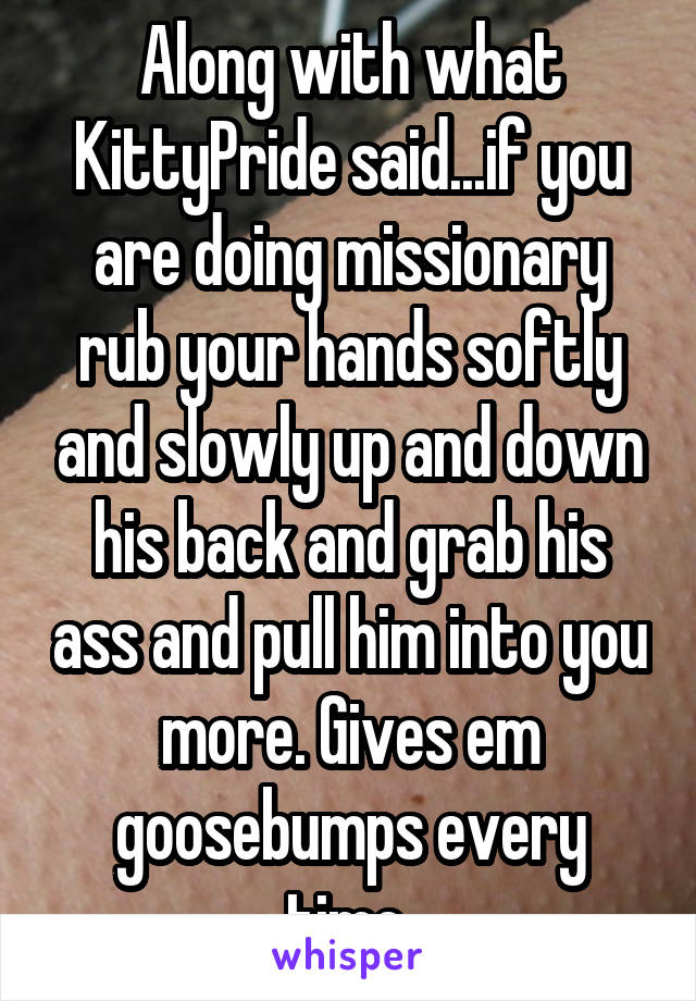 Along with what KittyPride said...if you are doing missionary rub your hands softly and slowly up and down his back and grab his ass and pull him into you more. Gives em goosebumps every time.