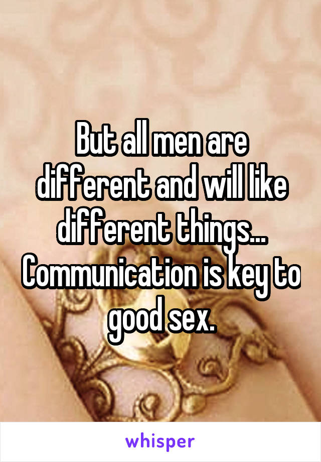 But all men are different and will like different things... Communication is key to good sex.