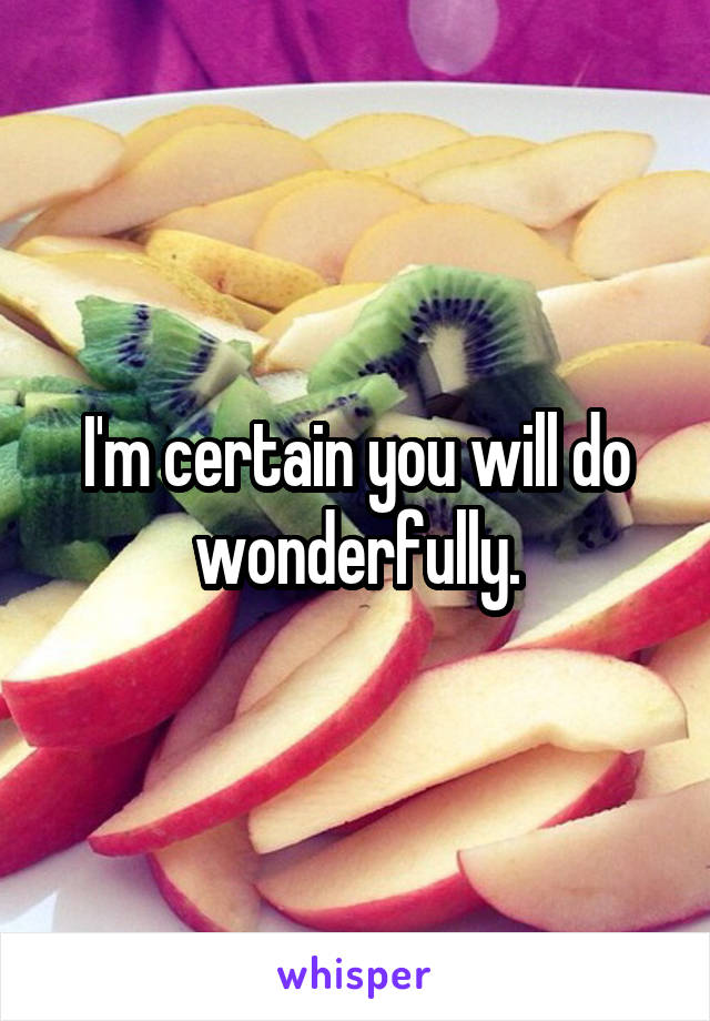 I'm certain you will do wonderfully.