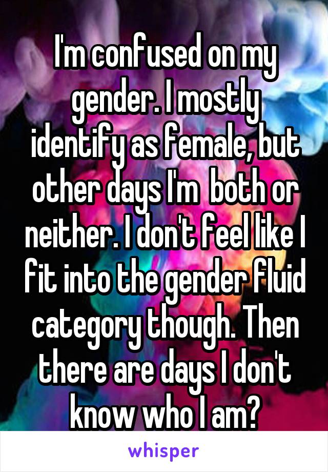 I'm confused on my gender. I mostly identify as female, but other days I'm  both or neither. I don't feel like I fit into the gender fluid category though. Then there are days I don't know who I am?
