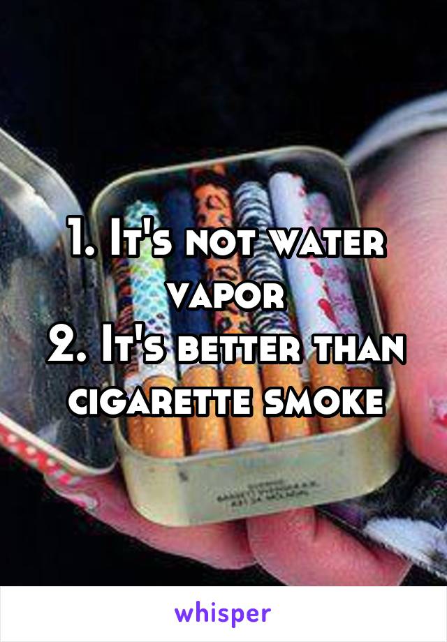 1. It's not water vapor
2. It's better than cigarette smoke