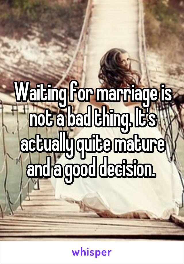 Waiting for marriage is not a bad thing. It's actually quite mature and a good decision. 