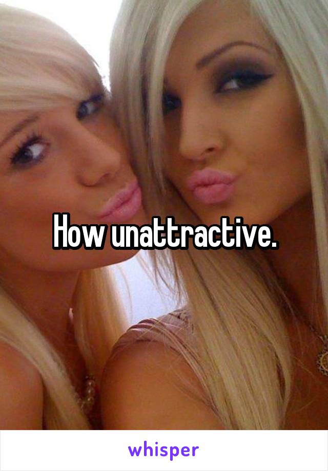 How unattractive.