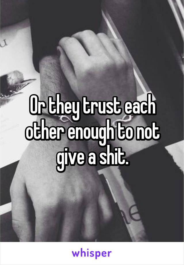 Or they trust each other enough to not give a shit.